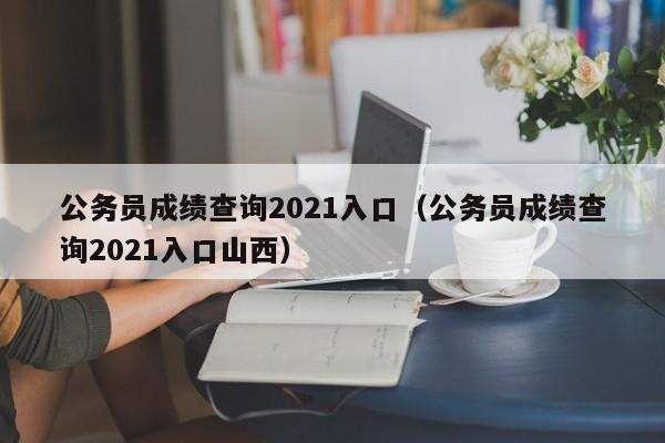 公务员成绩查询2021入口（公务员成绩查询2021入口山西）