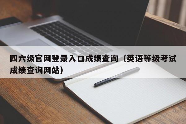 四六级官网登录入口成绩查询（英语等级考试成绩查询网站）