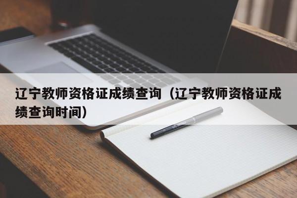 辽宁教师资格证成绩查询（辽宁教师资格证成绩查询时间）