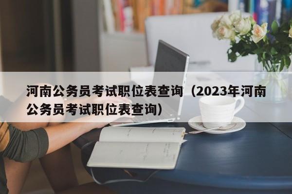 河南公务员考试职位表查询（2023年河南公务员考试职位表查询）