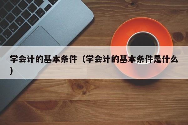 学会计的基本条件（学会计的基本条件是什么）