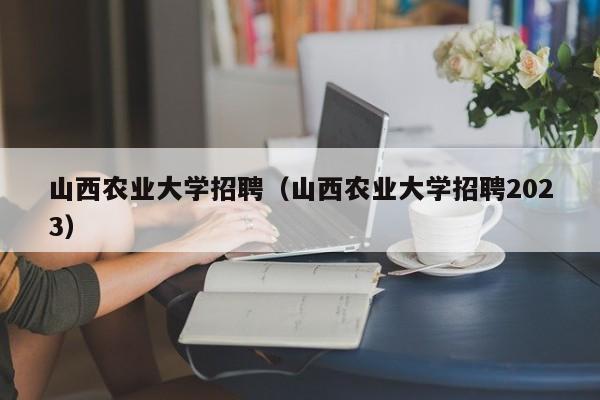 山西农业大学招聘（山西农业大学招聘2023）