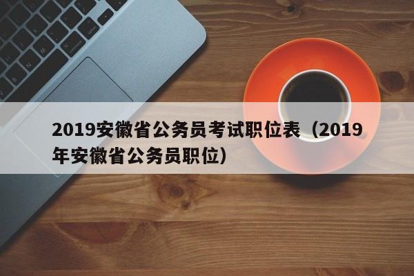 2019安徽省公务员考试职位表（2019年安徽省公务员职位）