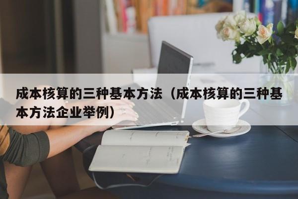 成本核算的三种基本方法（成本核算的三种基本方法企业举例）