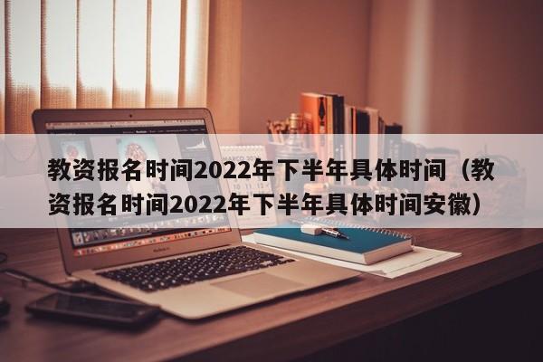 教资报名时间2022年下半年具体时间（教资报名时间2022年下半年具体时间安徽）