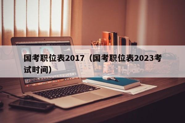 国考职位表2017（国考职位表2023考试时间）