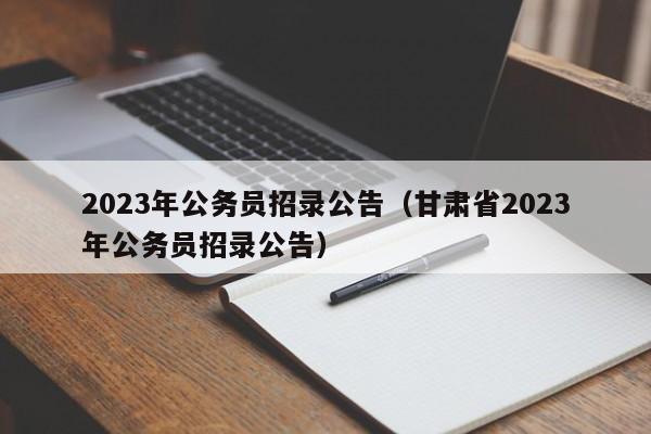 2023年公务员招录公告（甘肃省2023年公务员招录公告）