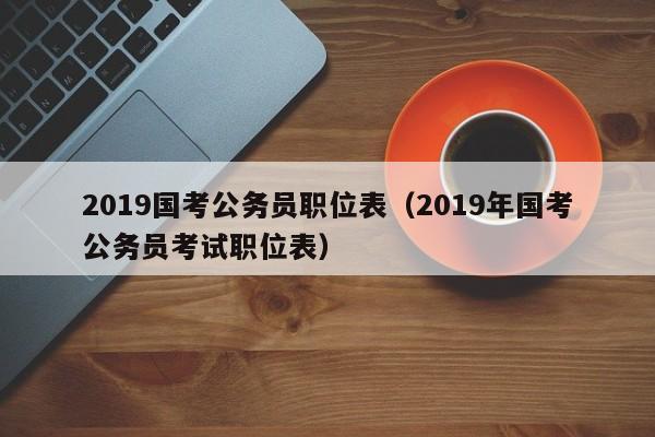 2019国考公务员职位表（2019年国考公务员考试职位表）