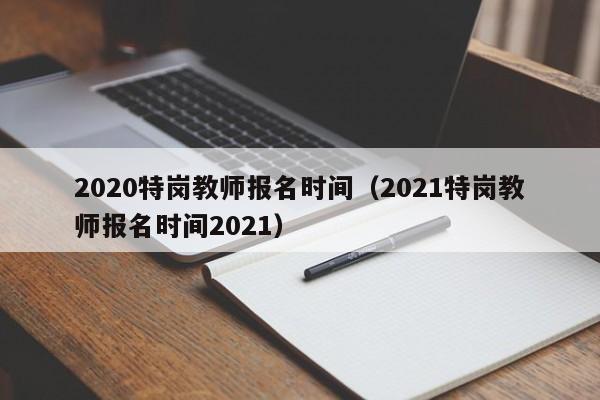 2020特岗教师报名时间（2021特岗教师报名时间2021）