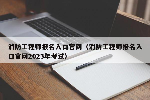 消防工程师报名入口官网（消防工程师报名入口官网2023年考试）