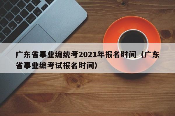 广东省事业编统考2021年报名时间（广东省事业编考试报名时间）