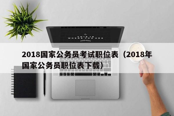 2018国家公务员考试职位表（2018年国家公务员职位表下载）