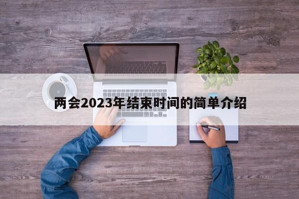 两会2023年结束时间的简单介绍