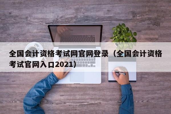 全国会计资格考试网官网登录（全国会计资格考试官网入口2021）