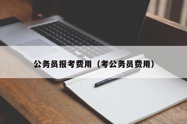 公务员报考费用（考公务员费用）