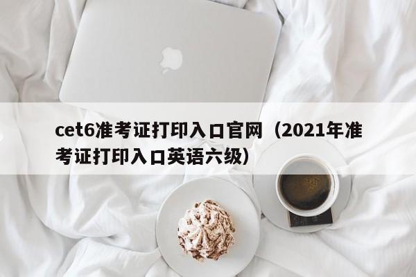 cet6准考证打印入口官网（2021年准考证打印入口英语六级）