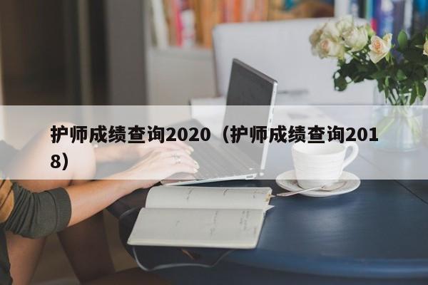 护师成绩查询2020（护师成绩查询2018）