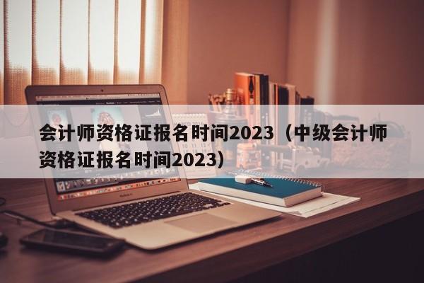 会计师资格证报名时间2023（中级会计师资格证报名时间2023）