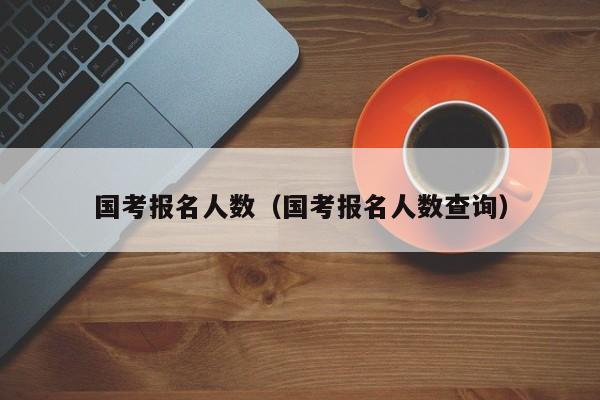 国考报名人数（国考报名人数查询）