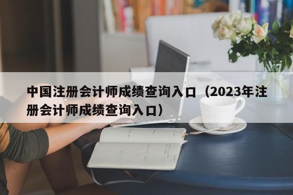 中国注册会计师成绩查询入口（2023年注册会计师成绩查询入口）