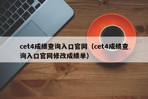 cet4成绩查询入口官网（cet4成绩查询入口官网修改成绩单）