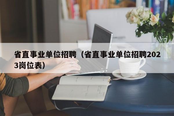 省直事业单位招聘（省直事业单位招聘2023岗位表）