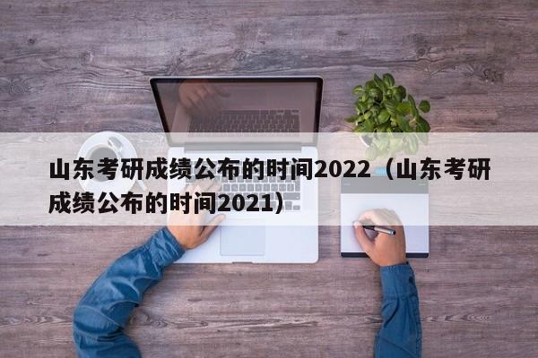 山东考研成绩公布的时间2022（山东考研成绩公布的时间2021）