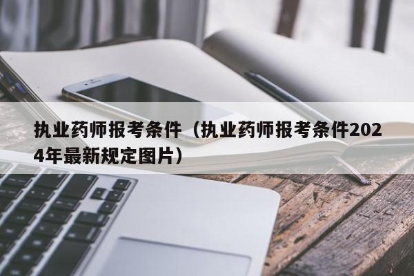 执业药师报考条件（执业药师报考条件2024年最新规定图片）