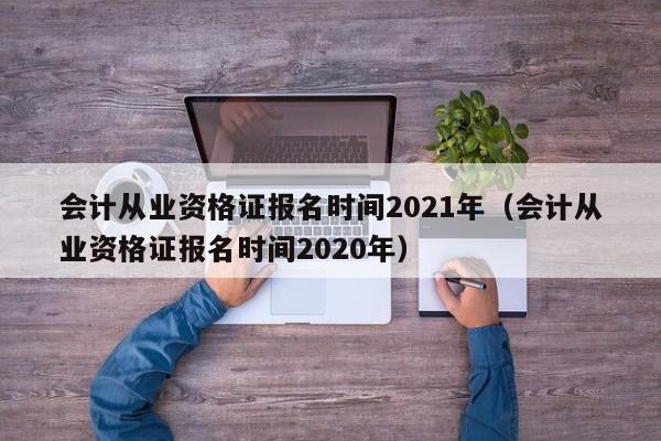 会计从业资格证报名时间2021年（会计从业资格证报名时间2020年）