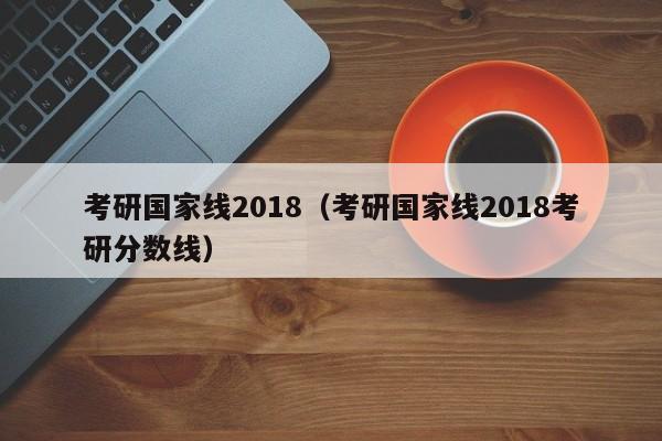 考研国家线2018（考研国家线2018考研分数线）