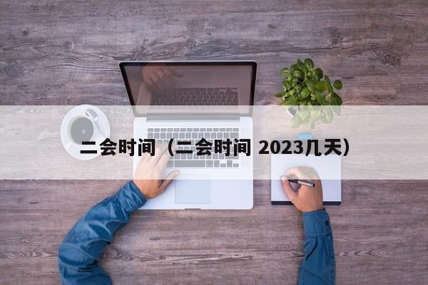 二会时间（二会时间 2023几天）