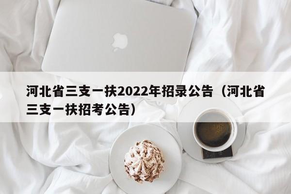 河北省三支一扶2022年招录公告（河北省三支一扶招考公告）