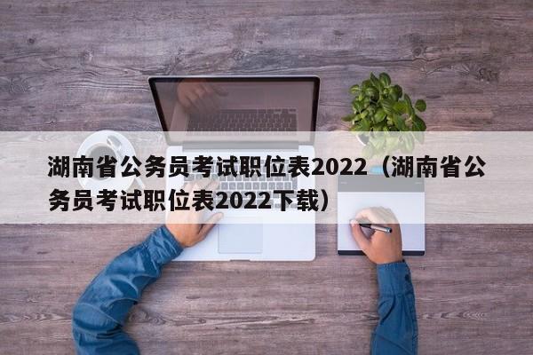 湖南省公务员考试职位表2022（湖南省公务员考试职位表2022下载）