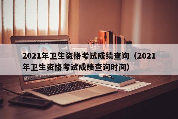 2021年卫生资格考试成绩查询（2021年卫生资格考试成绩查询时间）