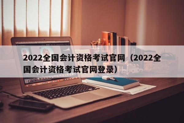 2022全国会计资格考试官网（2022全国会计资格考试官网登录）