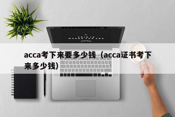 acca考下来要多少钱（acca证书考下来多少钱）