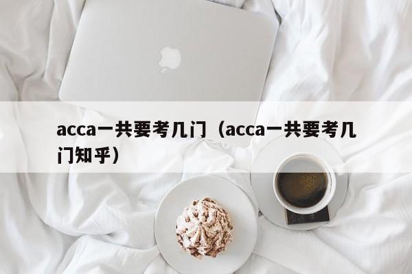 acca一共要考几门（acca一共要考几门知乎）