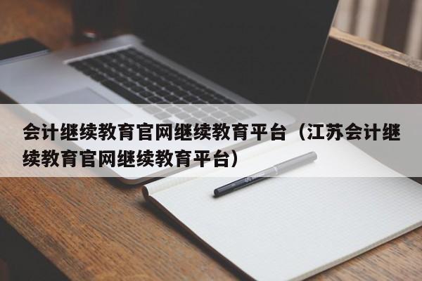 会计继续教育官网继续教育平台（江苏会计继续教育官网继续教育平台）