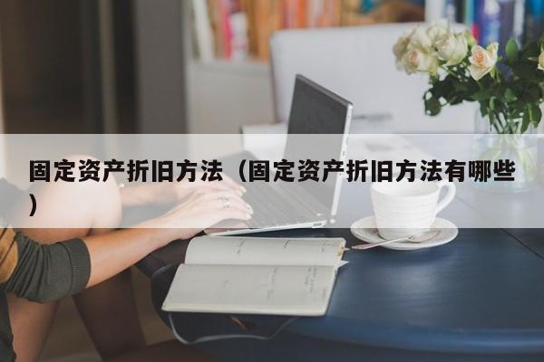 固定资产折旧方法（固定资产折旧方法有哪些）