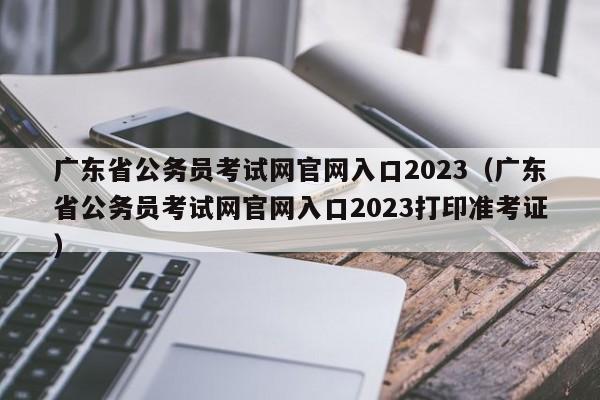 广东省公务员考试网官网入口2023（广东省公务员考试网官网入口2023打印准考证）