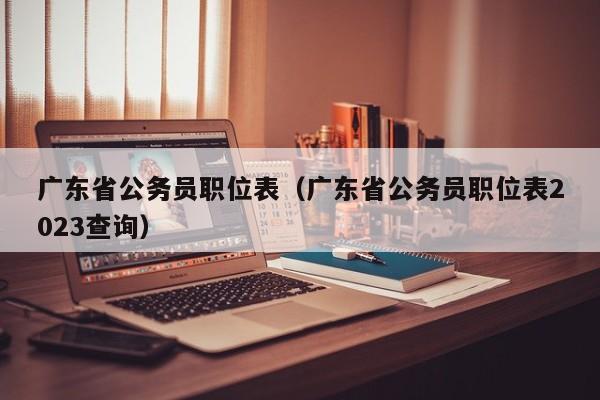 广东省公务员职位表（广东省公务员职位表2023查询）