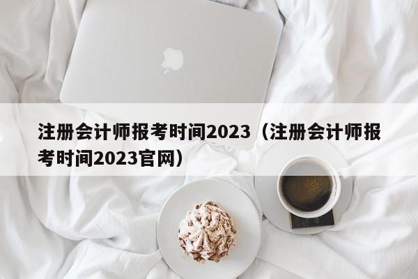 注册会计师报考时间2023（注册会计师报考时间2023官网）