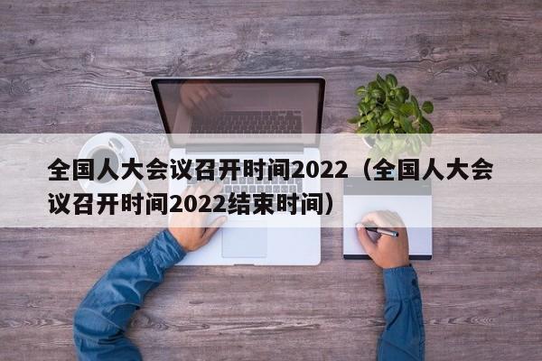 全国人大会议召开时间2022（全国人大会议召开时间2022结束时间）