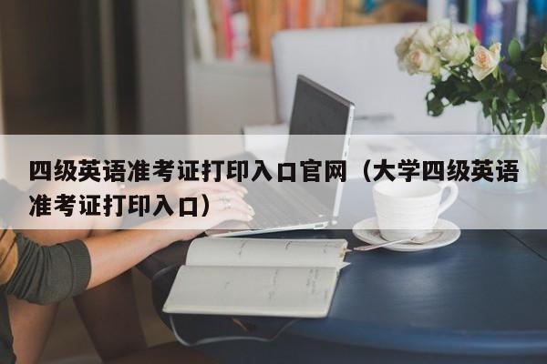 四级英语准考证打印入口官网（大学四级英语准考证打印入口）