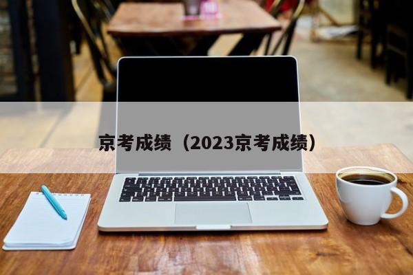 京考成绩（2023京考成绩）