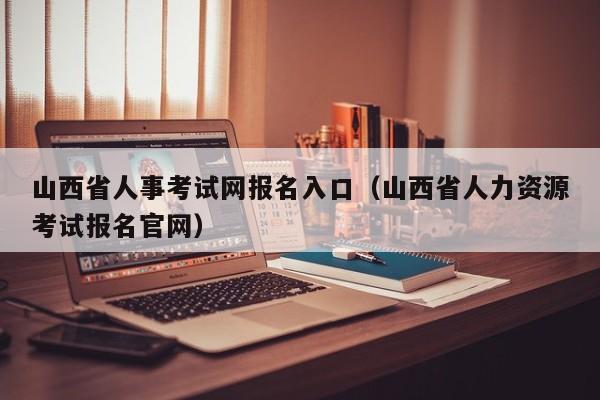 山西省人事考试网报名入口（山西省人力资源考试报名官网）