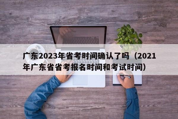 广东2023年省考时间确认了吗（2021年广东省省考报名时间和考试时间）