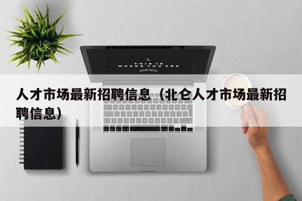 人才市场最新招聘信息（北仑人才市场最新招聘信息）