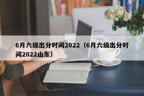 6月六级出分时间2022（6月六级出分时间2022山东）