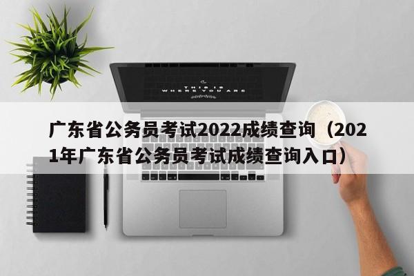 广东省公务员考试2022成绩查询（2021年广东省公务员考试成绩查询入口）